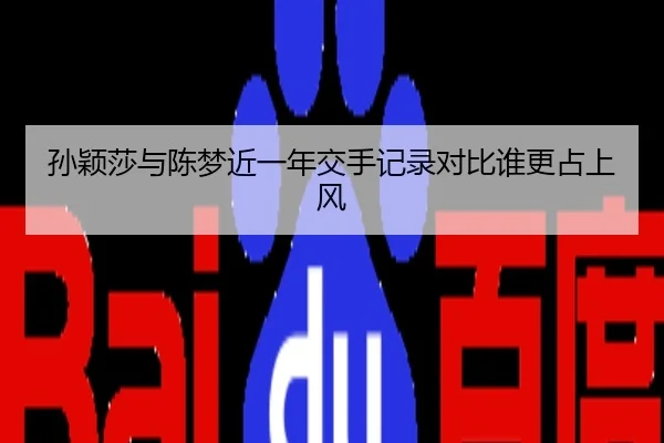 孙颖莎与陈梦近一年交手记录对比谁更占上风 - xingkong.com