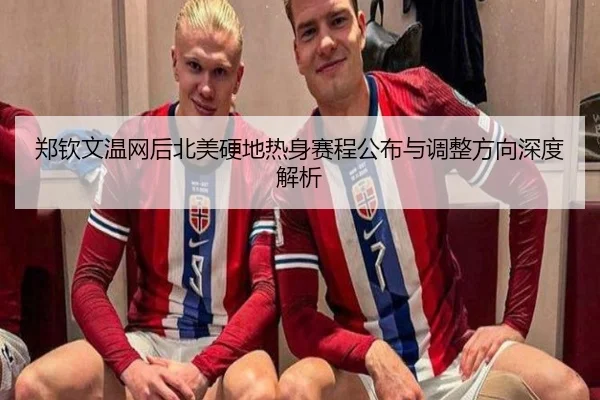 郑钦文温网后北美硬地热身赛程公布与调整方向深度解析 - xingkong.com