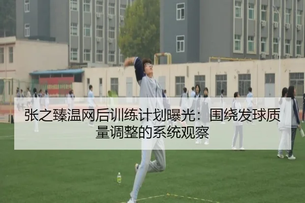 张之臻温网后训练计划曝光：围绕发球质量调整的系统观察 - xingkong.com