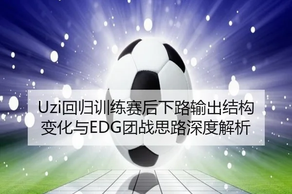 Uzi回归训练赛后下路输出结构变化与EDG团战思路深度解析 - xingkong.com