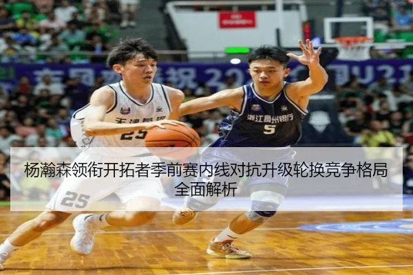 杨瀚森领衔开拓者季前赛内线对抗升级轮换竞争格局全面解析 - xingkong.com
